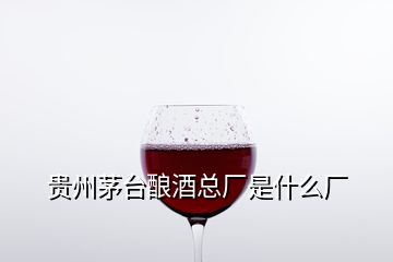贵州茅台酿酒总厂是什么厂
