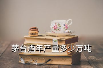 茅台酒年产量多少万吨