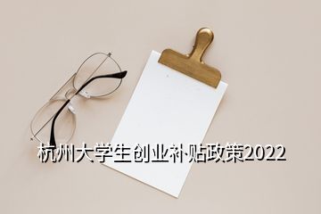 杭州大学生创业补贴政策2022