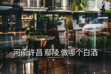 河南许昌 鄢陵 做哪个白酒