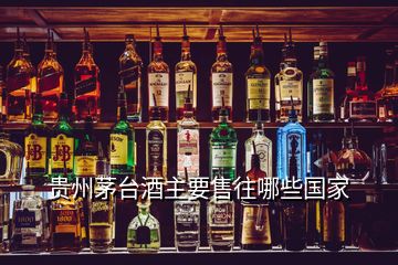 贵州茅台酒主要售往哪些国家