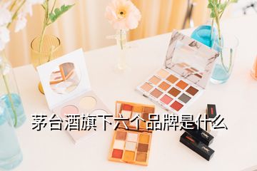 茅台酒旗下六个品牌是什么