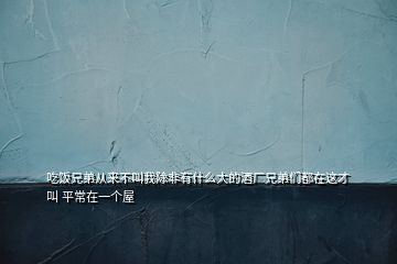 吃饭兄弟从来不叫我除非有什么大的酒厂兄弟们都在这才叫 平常在一个屋