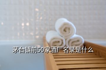 茅台镇前50家酒厂名录是什么