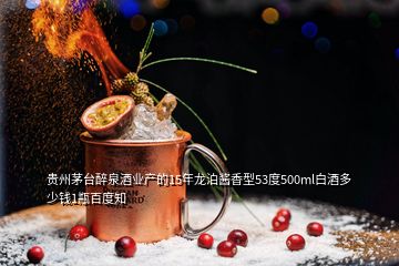 贵州茅台醉泉酒业产的15年龙泊酱香型53度500ml白酒多少钱1瓶百度知