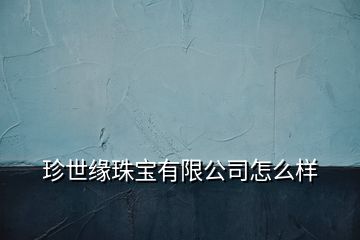 珍世缘珠宝有限公司怎么样