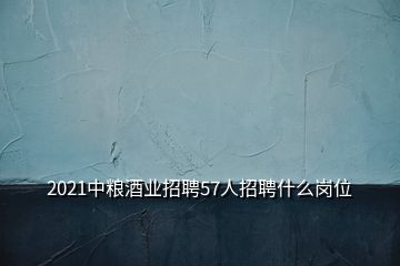 2021中粮酒业招聘57人招聘什么岗位