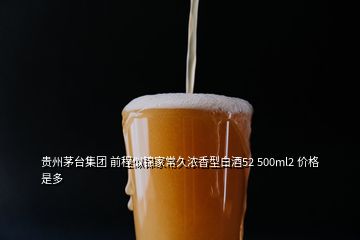 贵州茅台集团 前程似锦家常久浓香型白酒52 500ml2 价格是多