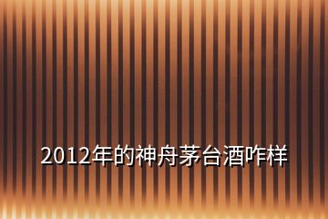 2012年的神舟茅台酒咋样