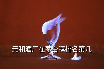 元和酒厂在茅台镇排名第几