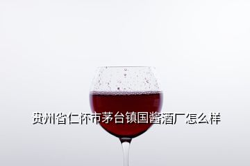 贵州省仁怀市茅台镇国酱酒厂怎么样