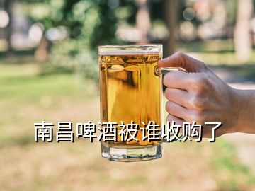 南昌啤酒被谁收购了