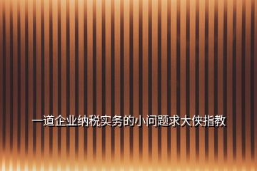 一道企业纳税实务的小问题求大侠指教