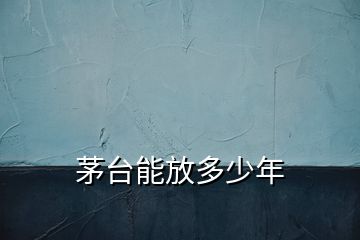 茅台能放多少年