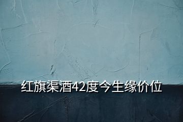 红旗渠酒42度今生缘价位