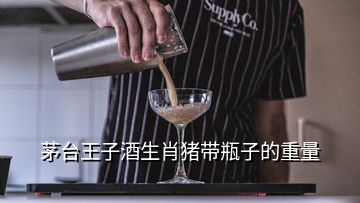 茅台王子酒生肖猪带瓶子的重量