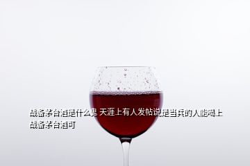 战备茅台酒是什么鬼 天涯上有人发帖说是当兵的人能喝上战备茅台酒可