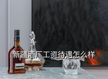 新疆酒厂工资待遇怎么样