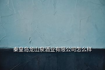 秦皇岛龙山泉酒业有限公司怎么样