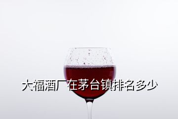 大福酒厂在茅台镇排名多少