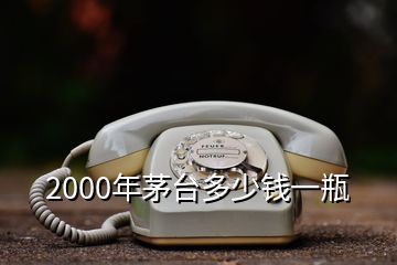 2000年茅台多少钱一瓶