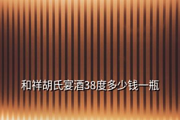 和祥胡氏宴酒38度多少钱一瓶