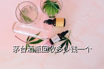 茅台酒瓶回收多少钱一个