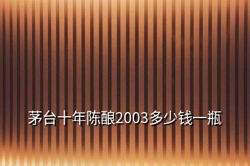 茅台十年陈酿2003多少钱一瓶