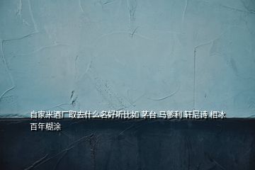 自家米酒厂取去什么名好听比如 茅台 马爹利 轩尼诗 相冰 百年糊涂