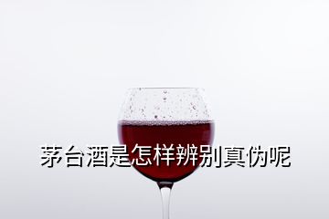 茅台酒是怎样辨别真伪呢