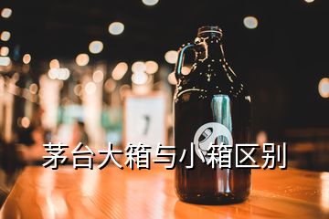 茅台大箱与小箱区别