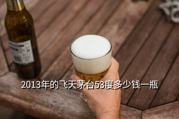 2013年的飞天茅台53度多少钱一瓶