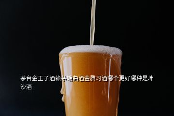 茅台金王子酒赖茅端曲酒金质习酒哪个更好哪种是坤沙酒