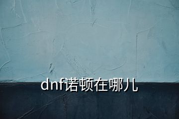 dnf诺顿在哪儿