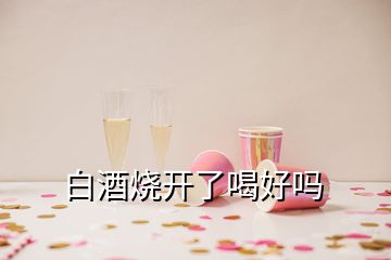 白酒烧开了喝好吗