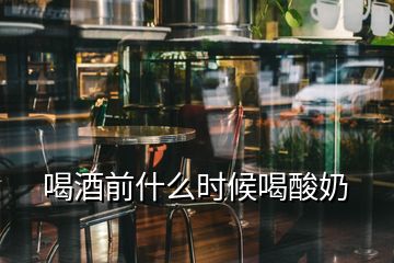 喝酒前什么时候喝酸奶