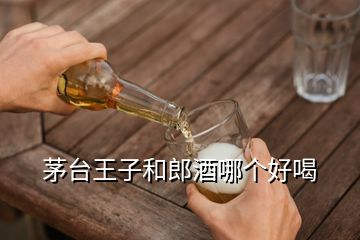 茅台王子和郎酒哪个好喝