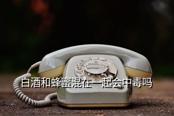 白酒和蜂蜜混在一起会中毒吗