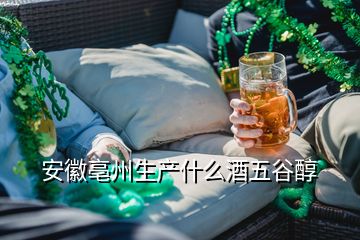 安徽亳州生产什么酒五谷醇