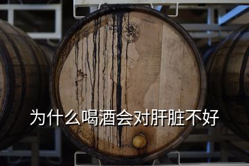 为什么喝酒会对肝脏不好