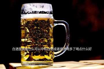 白酒里面放什么可以中和白酒或者喝酒喝多了喝点什么好