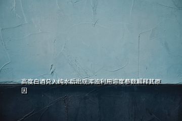 高度白酒兑入纯水后出现浑浊利用溶度参数解释其原因