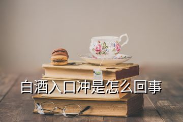 白酒入口冲是怎么回事