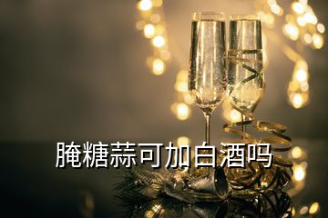 腌糖蒜可加白酒吗