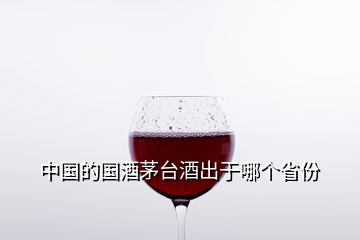 中国的国酒茅台酒出于哪个省份