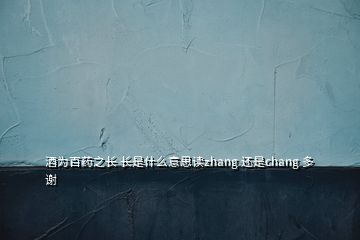 酒为百药之长 长是什么意思读zhang 还是chang 多谢