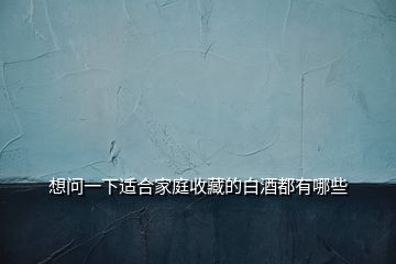 想问一下适合家庭收藏的白酒都有哪些