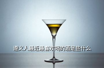 遵义人最近最喜欢喝的酒是些什么