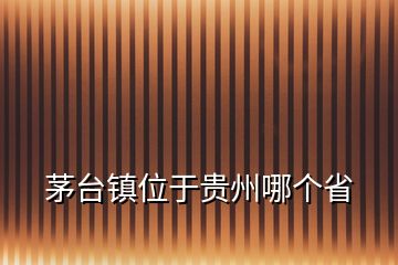 茅台镇位于贵州哪个省