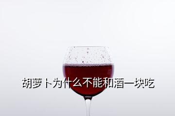 胡萝卜为什么不能和酒一块吃